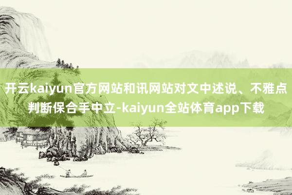 开云kaiyun官方网站和讯网站对文中述说、不雅点判断保合手中立-kaiyun全站体育app下载