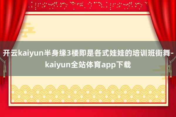 开云kaiyun半身缘3楼即是各式娃娃的培训班街舞-kaiyun全站体育app下载