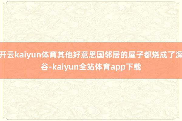 开云kaiyun体育其他好意思国邻居的屋子都烧成了深谷-kaiyun全站体育app下载