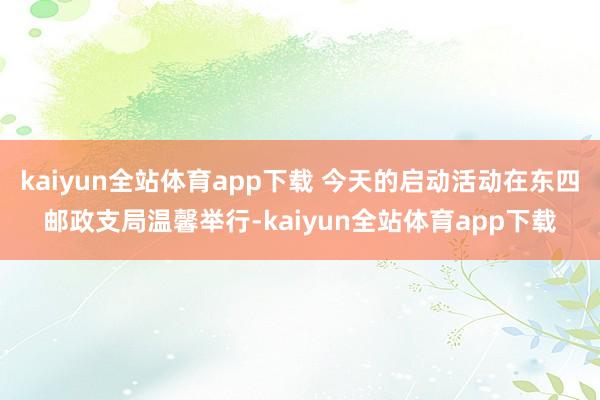 kaiyun全站体育app下载 今天的启动活动在东四邮政支局温馨举行-kaiyun全站体育app下载