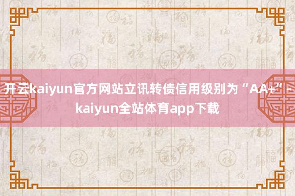 开云kaiyun官方网站立讯转债信用级别为“AA+”-kaiyun全站体育app下载