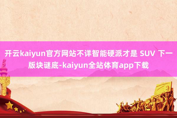 开云kaiyun官方网站不详智能硬派才是 SUV 下一版块谜底-kaiyun全站体育app下载