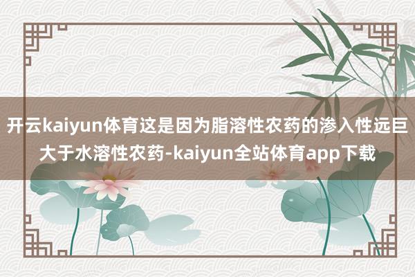 开云kaiyun体育这是因为脂溶性农药的渗入性远巨大于水溶性农药-kaiyun全站体育app下载