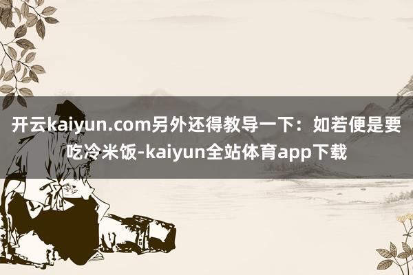 开云kaiyun.com另外还得教导一下：如若便是要吃冷米饭-kaiyun全站体育app下载