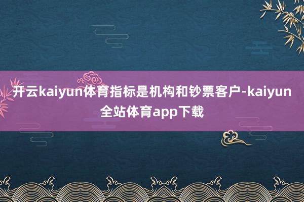 开云kaiyun体育指标是机构和钞票客户-kaiyun全站体育app下载
