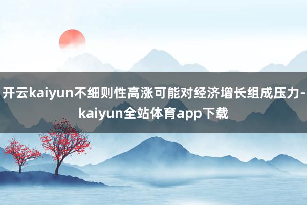 开云kaiyun不细则性高涨可能对经济增长组成压力-kaiyun全站体育app下载