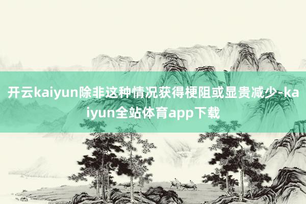 开云kaiyun除非这种情况获得梗阻或显贵减少-kaiyun全站体育app下载