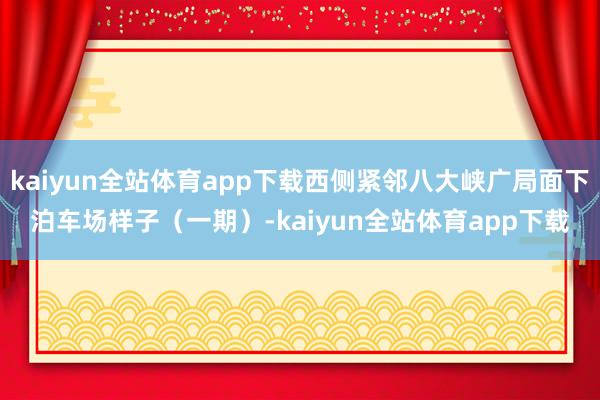 kaiyun全站体育app下载西侧紧邻八大峡广局面下泊车场样子（一期）-kaiyun全站体育app下载