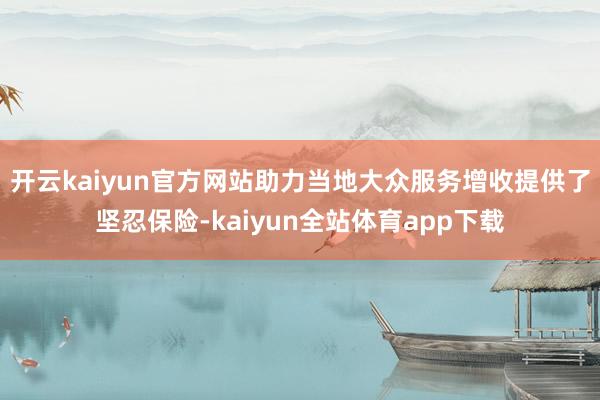开云kaiyun官方网站助力当地大众服务增收提供了坚忍保险-kaiyun全站体育app下载