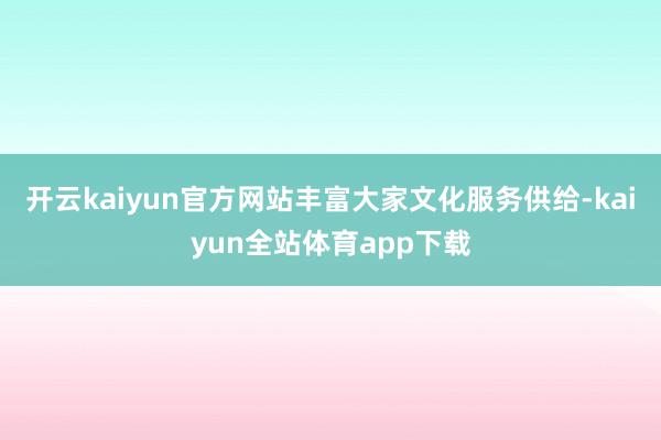 开云kaiyun官方网站丰富大家文化服务供给-kaiyun全站体育app下载