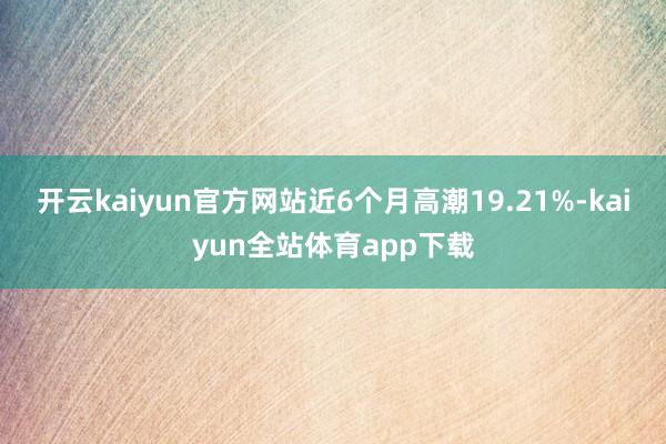 开云kaiyun官方网站近6个月高潮19.21%-kaiyun全站体育app下载