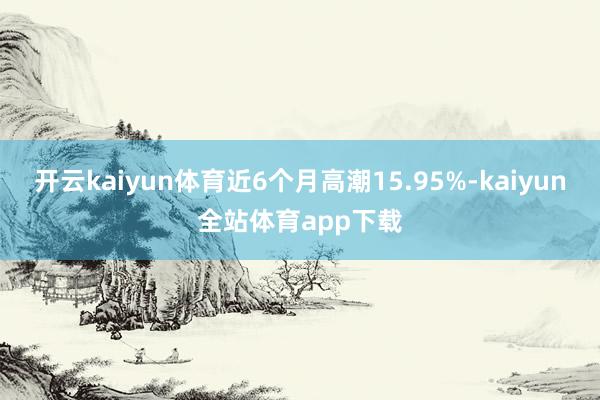 开云kaiyun体育近6个月高潮15.95%-kaiyun全站体育app下载