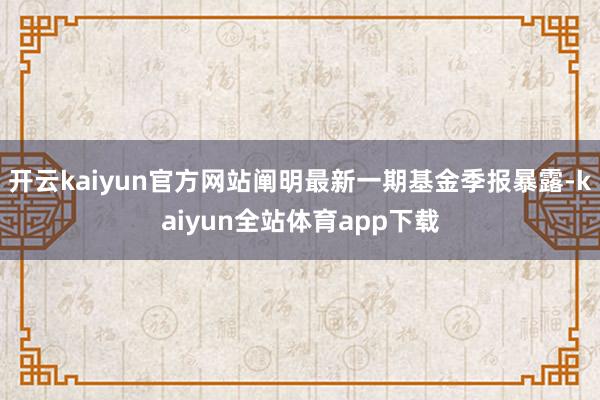 开云kaiyun官方网站阐明最新一期基金季报暴露-kaiyun全站体育app下载