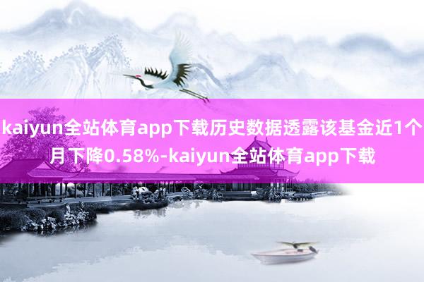 kaiyun全站体育app下载历史数据透露该基金近1个月下降0.58%-kaiyun全站体育app下载