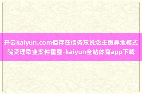 开云kaiyun.com但存在债务东说念主愚弄地模式院受理歇业案件重整-kaiyun全站体育app下载