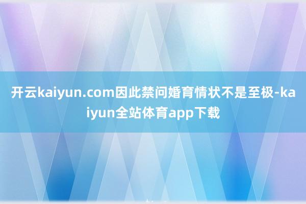 开云kaiyun.com因此禁问婚育情状不是至极-kaiyun全站体育app下载