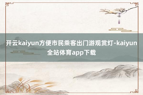 开云kaiyun方便市民乘客出门游观赏灯-kaiyun全站体育app下载