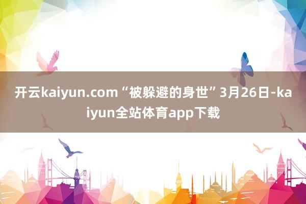 开云kaiyun.com“被躲避的身世”3月26日-kaiyun全站体育app下载
