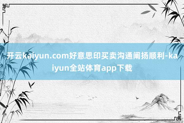 开云kaiyun.com好意思印买卖沟通阐扬顺利-kaiyun全站体育app下载