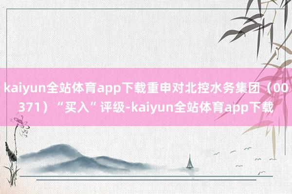 kaiyun全站体育app下载重申对北控水务集团（00371）“买入”评级-kaiyun全站体育app下载