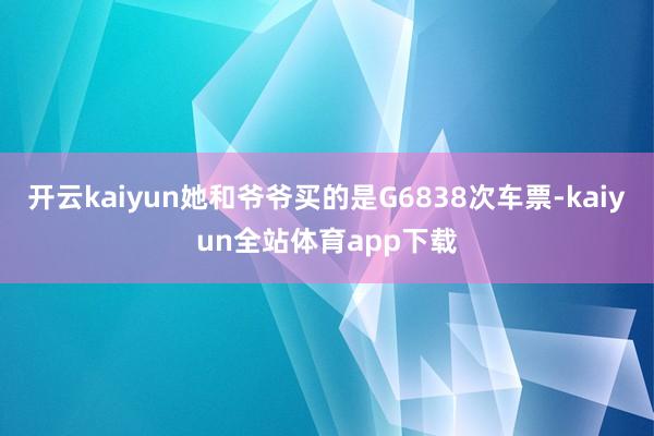 开云kaiyun她和爷爷买的是G6838次车票-kaiyun全站体育app下载