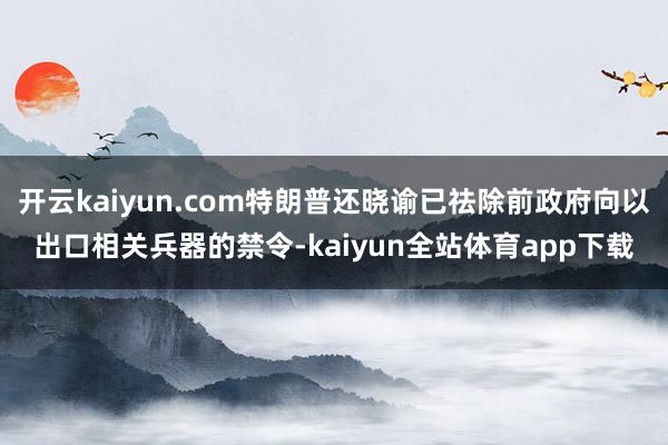 开云kaiyun.com特朗普还晓谕已祛除前政府向以出口相关兵器的禁令-kaiyun全站体育app下载