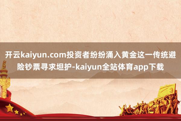 开云kaiyun.com投资者纷纷涌入黄金这一传统避险钞票寻求坦护-kaiyun全站体育app下载