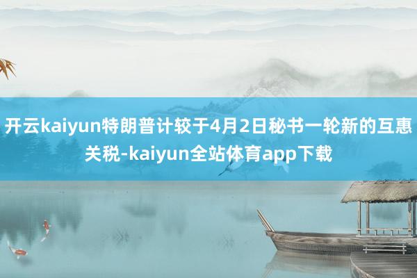 开云kaiyun特朗普计较于4月2日秘书一轮新的互惠关税-kaiyun全站体育app下载