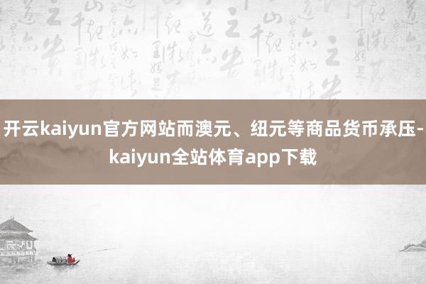 开云kaiyun官方网站而澳元、纽元等商品货币承压-kaiyun全站体育app下载