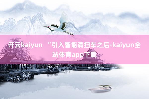 开云kaiyun  “引入智能清扫车之后-kaiyun全站体育app下载