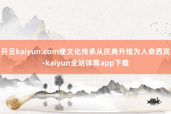 开云kaiyun.com使文化传承从庆典升维为人命西宾-kaiyun全站体育app下载