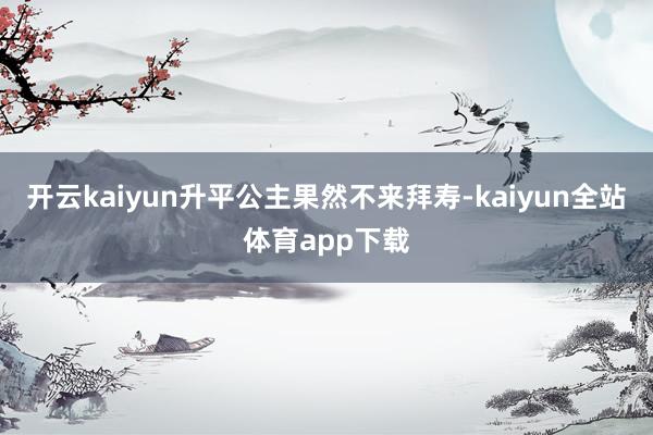 开云kaiyun升平公主果然不来拜寿-kaiyun全站体育app下载
