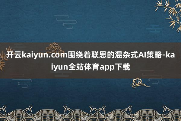 开云kaiyun.com围绕着联思的混杂式AI策略-kaiyun全站体育app下载