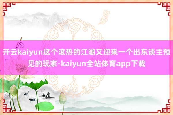 开云kaiyun这个滚热的江湖又迎来一个出东谈主预见的玩家-kaiyun全站体育app下载