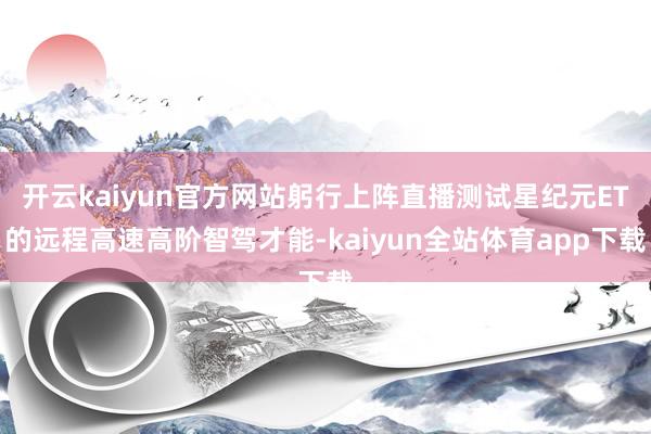 开云kaiyun官方网站躬行上阵直播测试星纪元ET的远程高速高阶智驾才能-kaiyun全站体育app下载