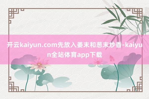 开云kaiyun.com先放入姜末和葱末炒香-kaiyun全站体育app下载