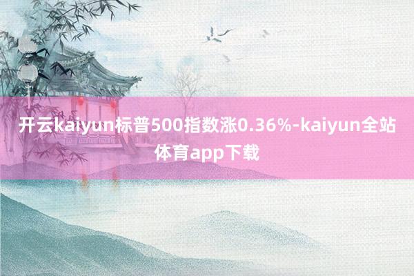 开云kaiyun标普500指数涨0.36%-kaiyun全站体育app下载