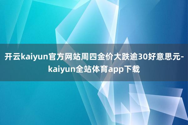 开云kaiyun官方网站周四金价大跌逾30好意思元-kaiyun全站体育app下载