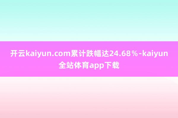 开云kaiyun.com累计跌幅达24.68％-kaiyun全站体育app下载