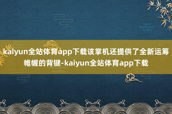 kaiyun全站体育app下载该掌机还提供了全新运筹帷幄的背键-kaiyun全站体育app下载
