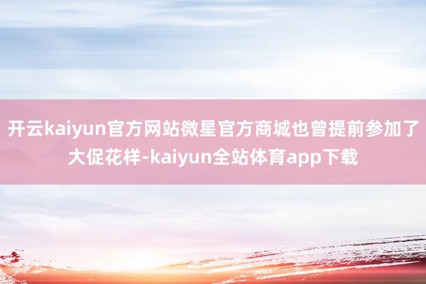 开云kaiyun官方网站微星官方商城也曾提前参加了大促花样-kaiyun全站体育app下载