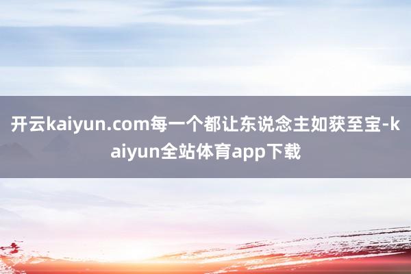 开云kaiyun.com每一个都让东说念主如获至宝-kaiyun全站体育app下载