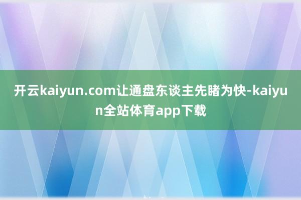开云kaiyun.com让通盘东谈主先睹为快-kaiyun全站体育app下载