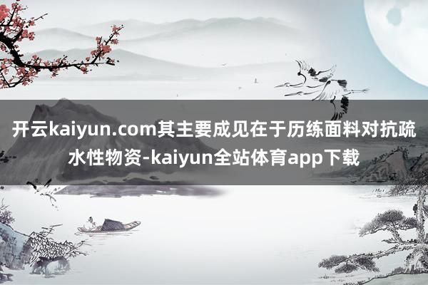 开云kaiyun.com其主要成见在于历练面料对抗疏水性物资-kaiyun全站体育app下载