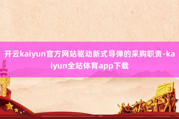 开云kaiyun官方网站驱动新式导弹的采购职责-kaiyun全站体育app下载