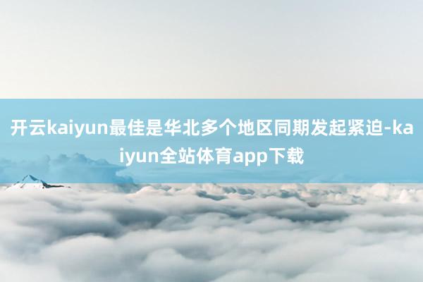 开云kaiyun最佳是华北多个地区同期发起紧迫-kaiyun全站体育app下载