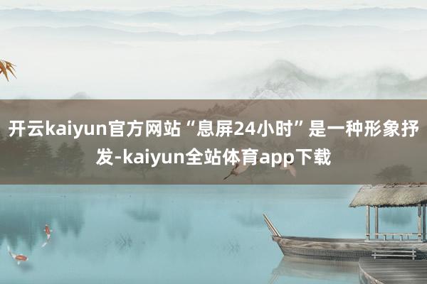 开云kaiyun官方网站　　“息屏24小时”是一种形象抒发-kaiyun全站体育app下载