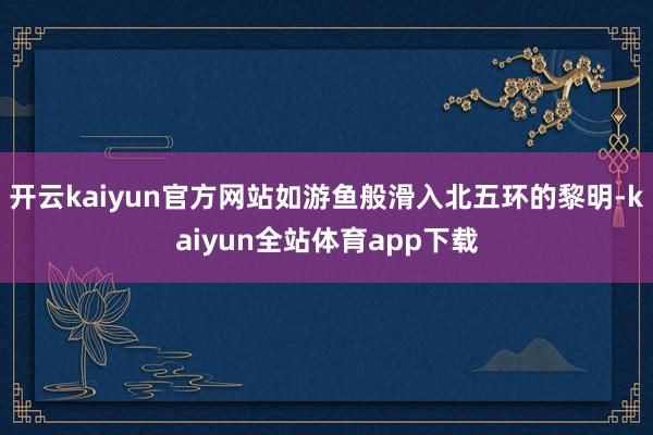 开云kaiyun官方网站如游鱼般滑入北五环的黎明-kaiyun全站体育app下载