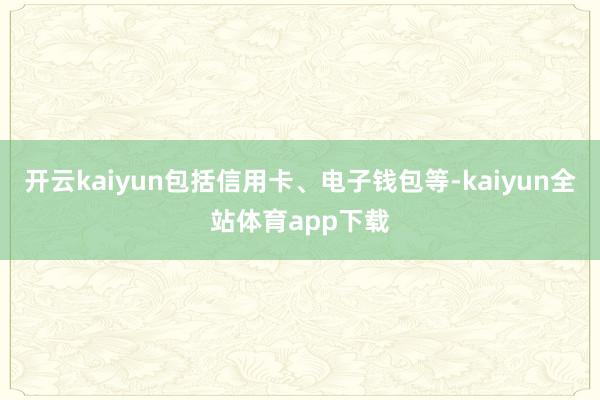 开云kaiyun包括信用卡、电子钱包等-kaiyun全站体育app下载