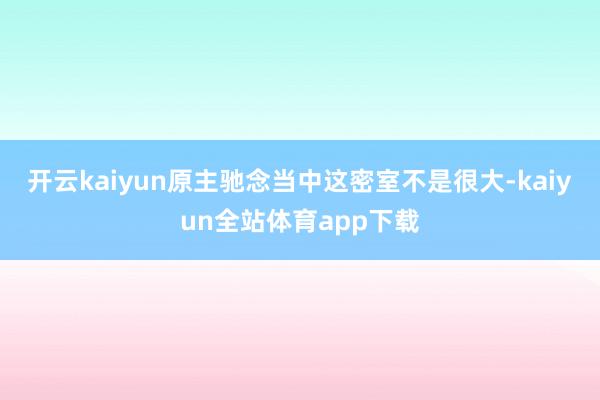 开云kaiyun原主驰念当中这密室不是很大-kaiyun全站体育app下载